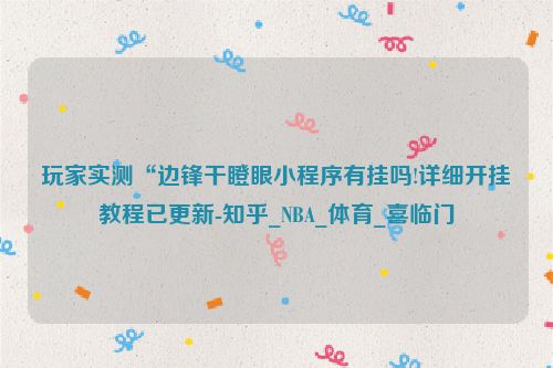 玩家实测“边锋干瞪眼小程序有挂吗!详细开挂教程已更新-知乎_NBA_体育_喜临门