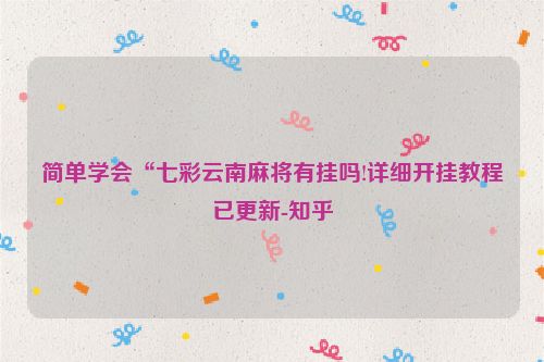 简单学会“七彩云南麻将有挂吗!详细开挂教程已更新-知乎