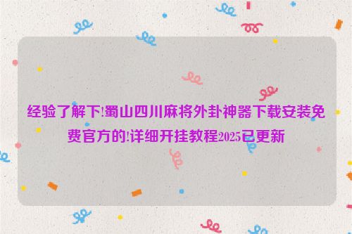 经验了解下!蜀山四川麻将外卦神器下载安装免费官方的!详细开挂教程2025已更新