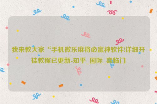 我来教大家“手机微乐麻将必赢神软件!详细开挂教程已更新-知乎_国际_喜临门