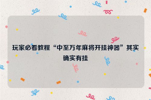 玩家必看教程“中至万年麻将开挂神器”其实确实有挂