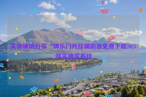实测辅助分享“牌乐门开挂辅助器免费下载2025!其实确实有挂