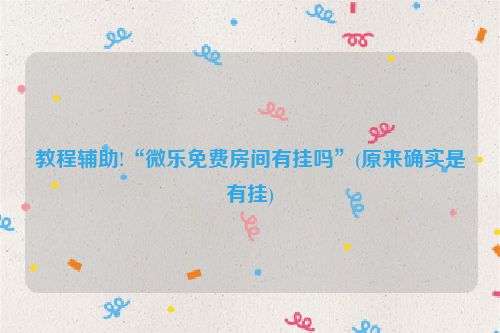 教程辅助!“微乐免费房间有挂吗”(原来确实是有挂)