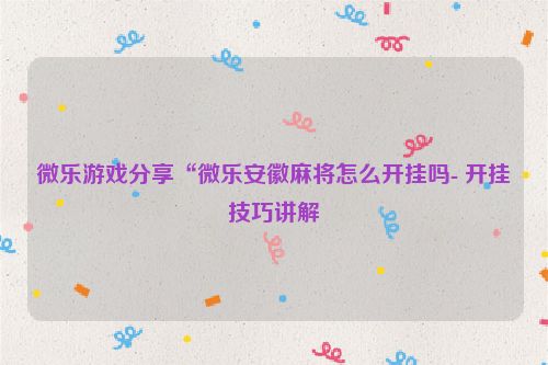 微乐游戏分享“微乐安徽麻将怎么开挂吗- 开挂技巧讲解