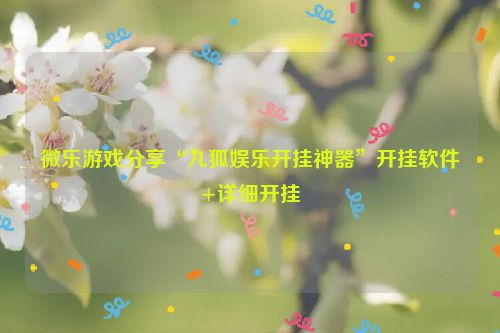 微乐游戏分享“九狐娱乐开挂神器”开挂软件+详细开挂