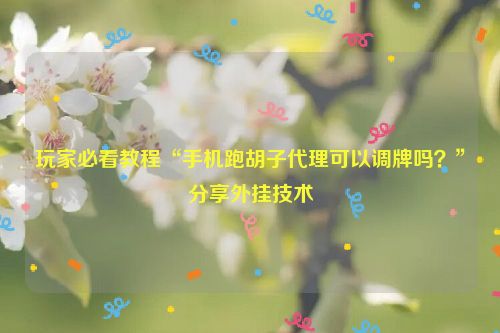 玩家必看教程“手机跑胡子代理可以调牌吗？”分享外挂技术