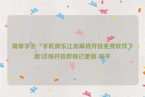 简单学会“手机微乐江苏麻将开挂免费软件下载!详细开挂教程已更新-知乎