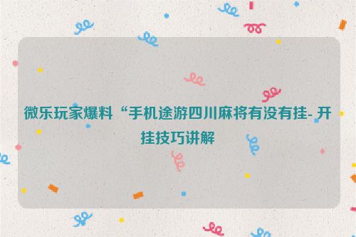 微乐玩家爆料“手机途游四川麻将有没有挂- 开挂技巧讲解