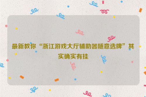 最新教你“浙江游戏大厅辅助器随意选牌”其实确实有挂