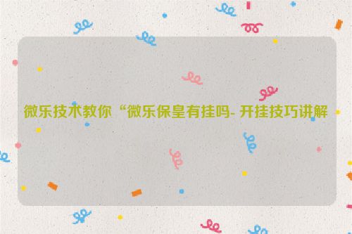 微乐技术教你“微乐保皇有挂吗- 开挂技巧讲解