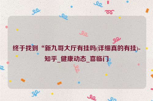 终于找到“新九哥大厅有挂吗(详细真的有挂)-知乎_健康动态_喜临门