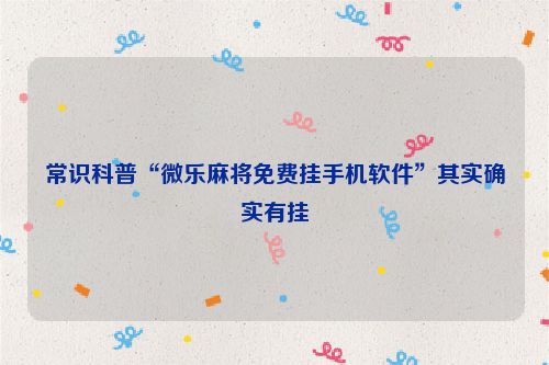 常识科普“微乐麻将免费挂手机软件”其实确实有挂
