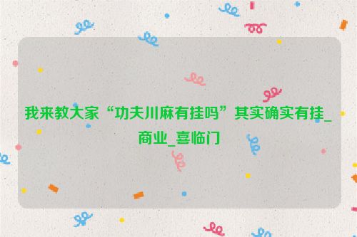 我来教大家“功夫川麻有挂吗”其实确实有挂_商业_喜临门