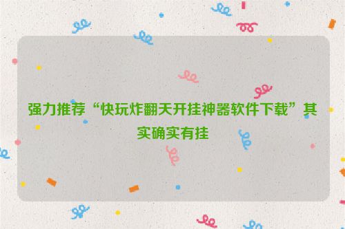 强力推荐“快玩炸翻天开挂神器软件下载”其实确实有挂