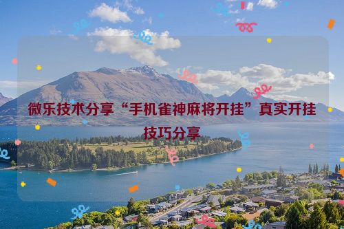 微乐技术分享“手机雀神麻将开挂”真实开挂技巧分享