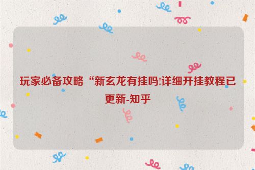 玩家必备攻略“新玄龙有挂吗!详细开挂教程已更新-知乎