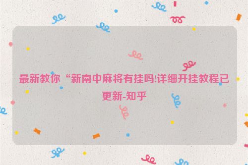 最新教你“新南中麻将有挂吗!详细开挂教程已更新-知乎