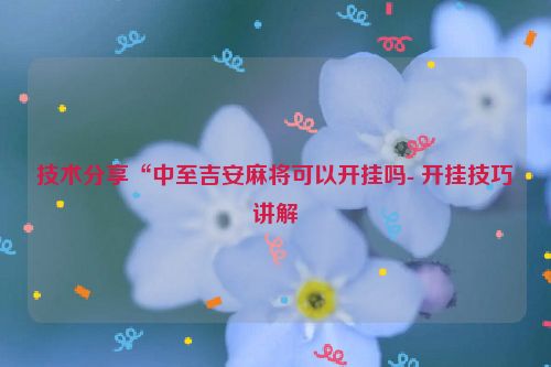 技术分享“中至吉安麻将可以开挂吗- 开挂技巧讲解