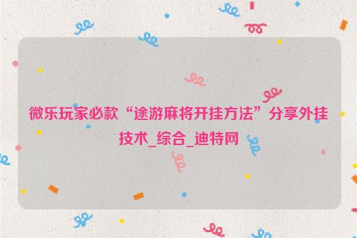 微乐玩家必款“途游麻将开挂方法”分享外挂技术_综合_迪特网