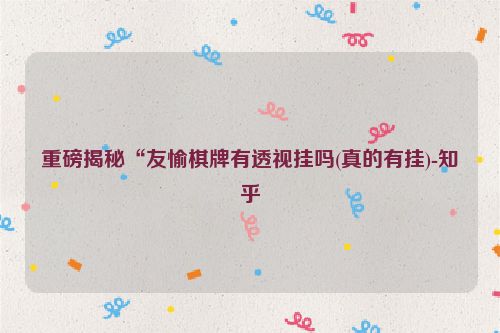 重磅揭秘“友愉棋牌有透视挂吗(真的有挂)-知乎