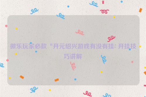 微乐玩家必款“开元绍兴游戏有没有挂- 开挂技巧讲解