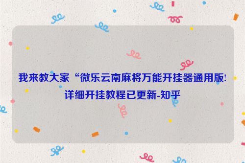 我来教大家“微乐云南麻将万能开挂器通用版!详细开挂教程已更新-知乎
