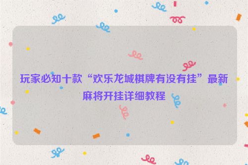 玩家必知十款“欢乐龙城棋牌有没有挂”最新麻将开挂详细教程