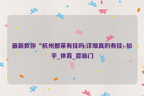 最新教你“杭州都莱有挂吗(详细真的有挂)-知乎_体育_喜临门