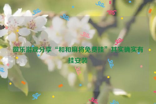 微乐游戏分享“和和麻将免费挂”其实确实有挂安装