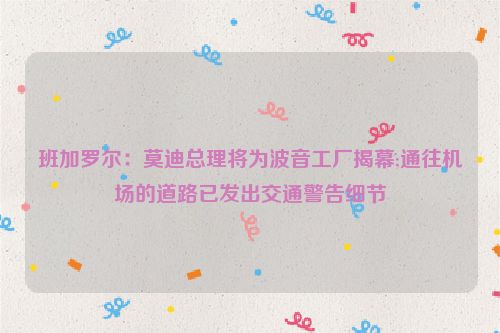 班加罗尔:莫迪总理将为波音工厂揭幕;通往机场的道路已发出交通警告细节