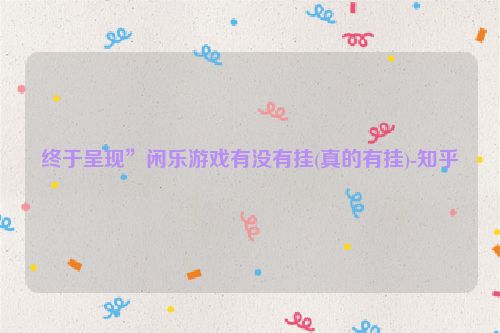 终于呈现”闲乐游戏有没有挂(真的有挂)-知乎