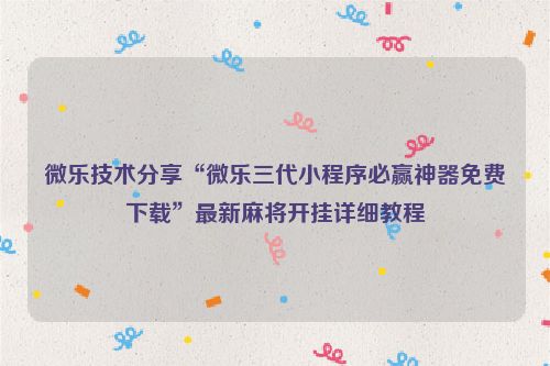 微乐技术分享“微乐三代小程序必赢神器免费下载”最新麻将开挂详细教程