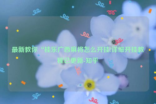 最新教你“桂乐广西麻将怎么开挂!详细开挂教程已更新-知乎