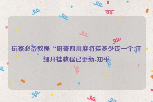 玩家必备教程“哥哥四川麻将挂多少钱一个!详细开挂教程已更新-知乎