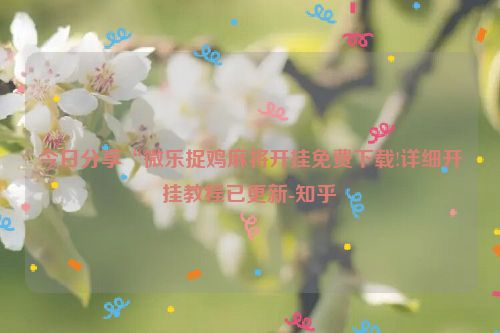 今日分享“微乐捉鸡麻将开挂免费下载!详细开挂教程已更新-知乎