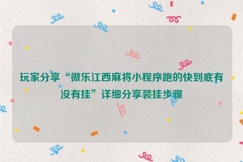 玩家分享“微乐江西麻将小程序跑的快到底有没有挂”详细分享装挂步骤