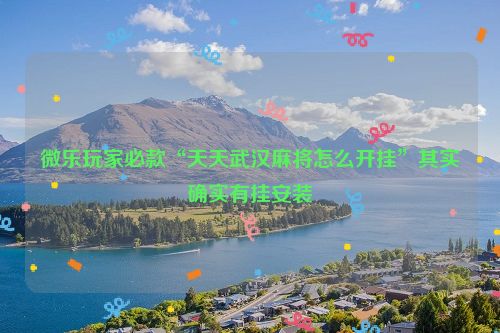 微乐玩家必款“天天武汉麻将怎么开挂”其实确实有挂安装