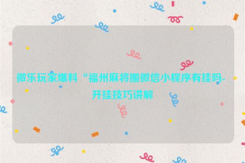 微乐玩家爆料“福州麻将圈微信小程序有挂吗- 开挂技巧讲解