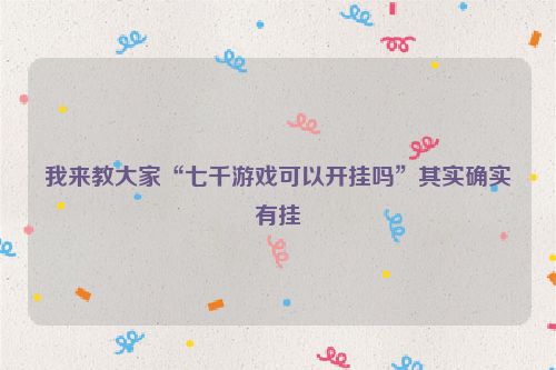 我来教大家“七千游戏可以开挂吗”其实确实有挂