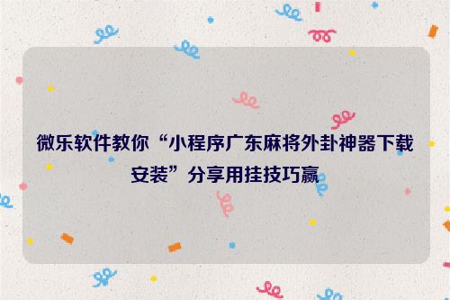 微乐软件教你“小程序广东麻将外卦神器下载安装”分享用挂技巧赢