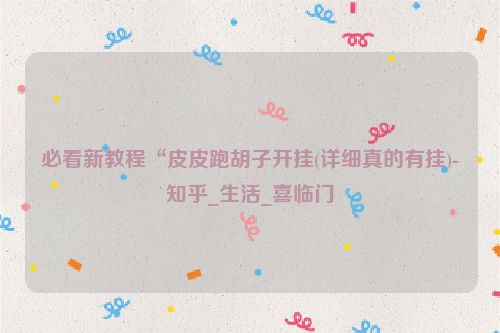 必看新教程“皮皮跑胡子开挂(详细真的有挂)-知乎_生活_喜临门