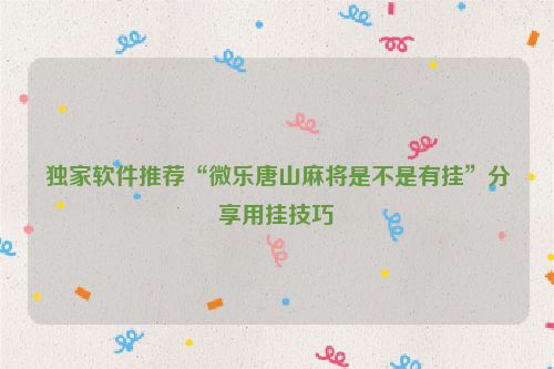 独家软件推荐“微乐唐山麻将是不是有挂”分享用挂技巧