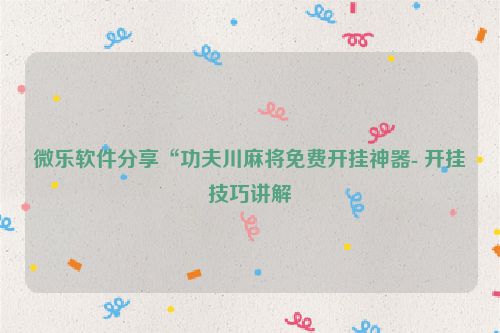 微乐软件分享“功夫川麻将免费开挂神器- 开挂技巧讲解
