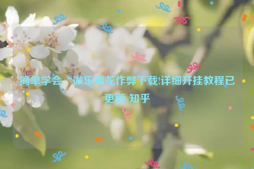 简单学会“微乐窝龙作弊下载!详细开挂教程已更新-知乎