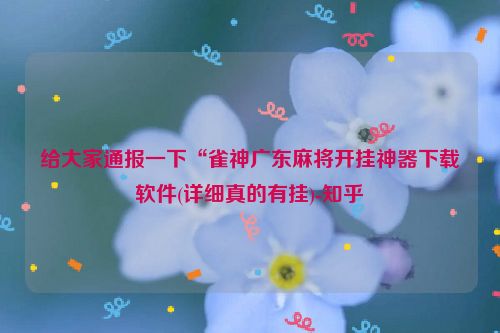 给大家通报一下“雀神广东麻将开挂神器下载软件(详细真的有挂)-知乎