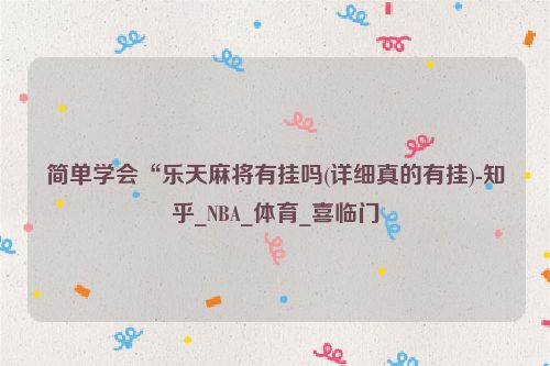 简单学会“乐天麻将有挂吗(详细真的有挂)-知乎_NBA_体育_喜临门