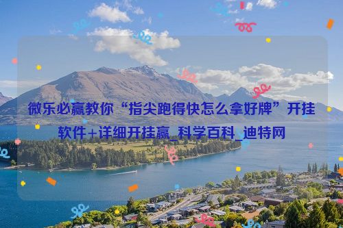 微乐必赢教你“指尖跑得快怎么拿好牌”开挂软件+详细开挂赢_科学百科_迪特网