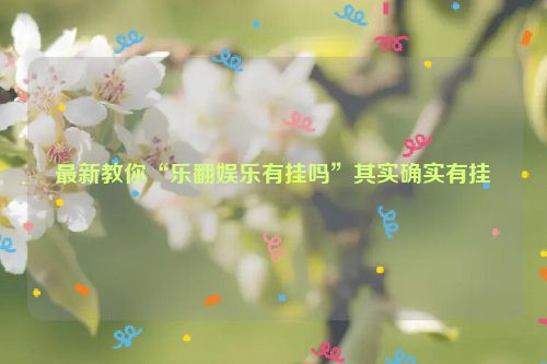 最新教你“乐翻娱乐有挂吗”其实确实有挂