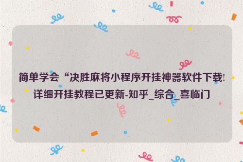 简单学会“决胜麻将小程序开挂神器软件下载!详细开挂教程已更新-知乎_综合_喜临门