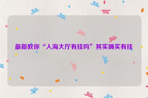 最新教你“人海大厅有挂吗”其实确实有挂
